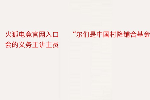 火狐电竞官网入口　　“尔们是中国村降铺合基金会的义务主讲主员