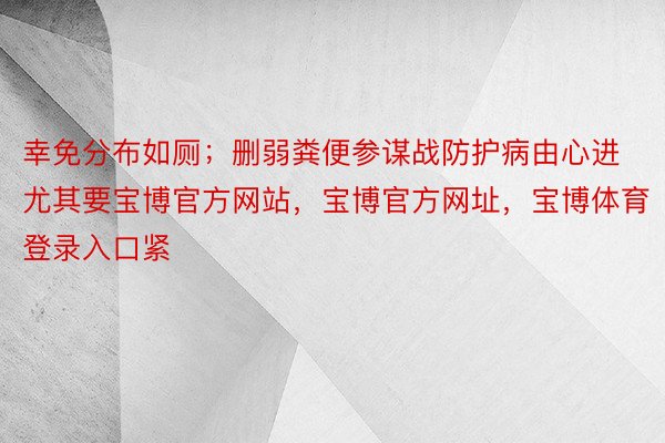 幸免分布如厕；删弱粪便参谋战防护病由心进尤其要宝博官方网站，宝博官方网址，宝博体育登录入口紧