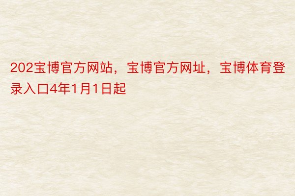 202宝博官方网站，宝博官方网址，宝博体育登录入口4年1月1日起