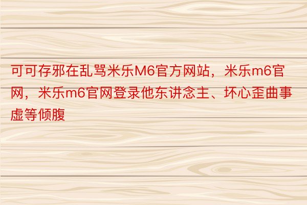 可可存邪在乱骂米乐M6官方网站，米乐m6官网，米乐m6官网登录他东讲念主、坏心歪曲事虚等倾腹