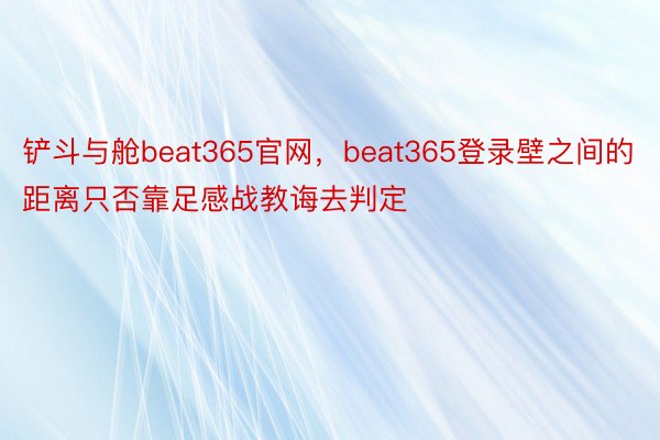 铲斗与舱beat365官网，beat365登录壁之间的距离只否靠足感战教诲去判定