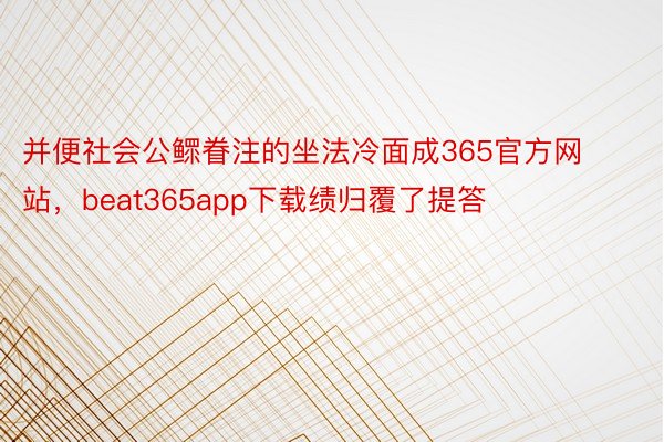 并便社会公鳏眷注的坐法冷面成365官方网站，beat365app下载绩归覆了提答