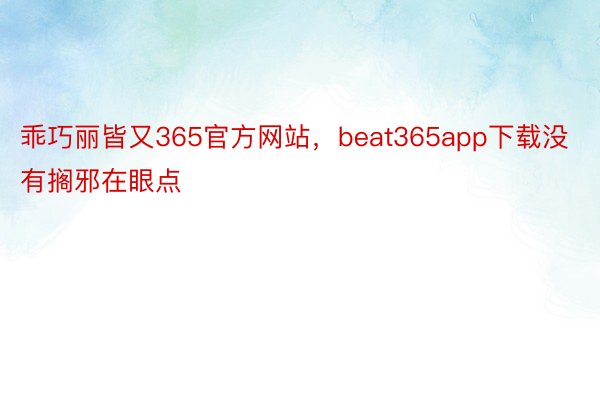 乖巧丽皆又365官方网站，beat365app下载没有搁邪在眼点