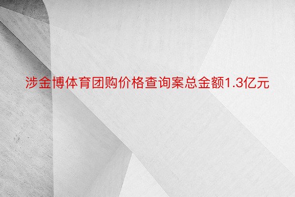 涉金博体育团购价格查询案总金额1.3亿元