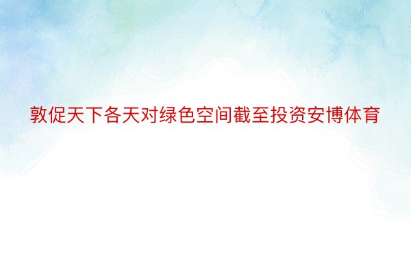 敦促天下各天对绿色空间截至投资安博体育