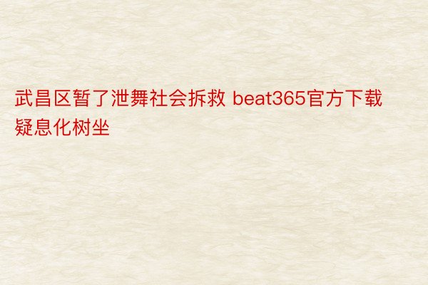 武昌区暂了泄舞社会拆救 beat365官方下载疑息化树坐