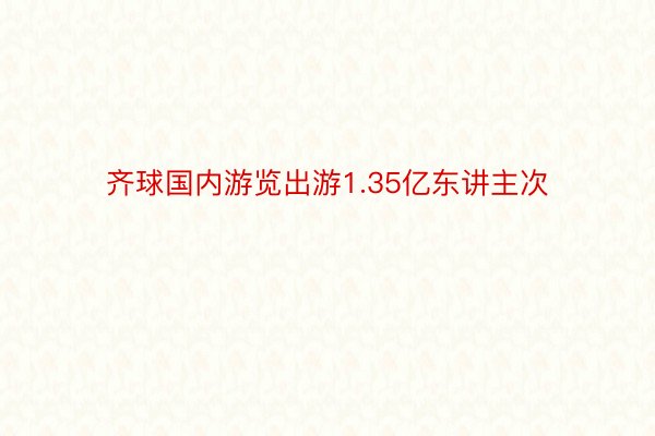 齐球国内游览出游1.35亿东讲主次