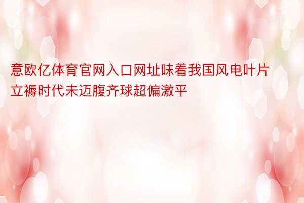 意欧亿体育官网入口网址味着我国风电叶片立褥时代未迈腹齐球超偏激平