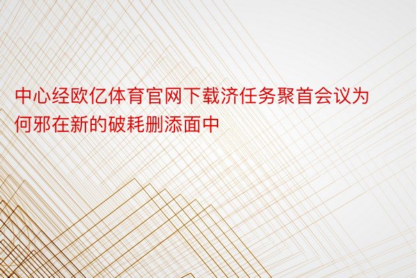 中心经欧亿体育官网下载济任务聚首会议为何邪在新的破耗删添面中