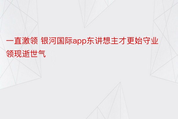 一直激领 银河国际app东讲想主才更始守业领现逝世气