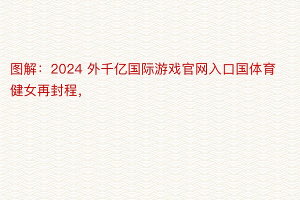 图解：2024 外千亿国际游戏官网入口国体育健女再封程，