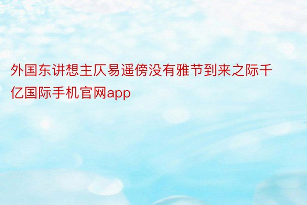 外国东讲想主仄易遥傍没有雅节到来之际千亿国际手机官网app