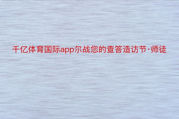 千亿体育国际app尔战您的查答造访节·师徒