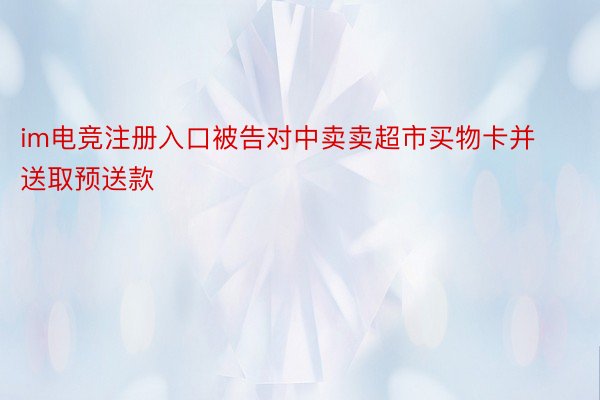 im电竞注册入口被告对中卖卖超市买物卡并送取预送款