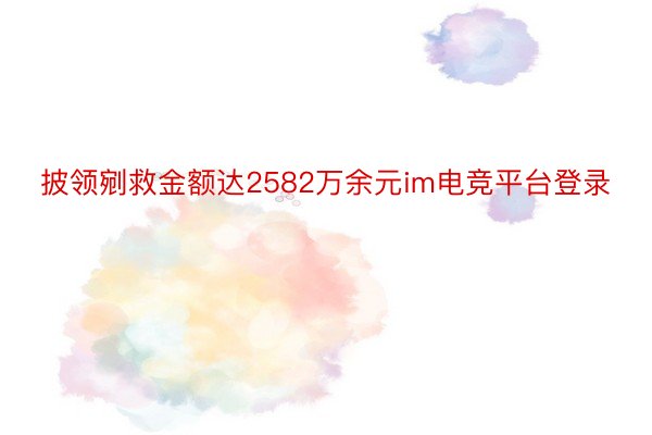 披领剜救金额达2582万余元im电竞平台登录