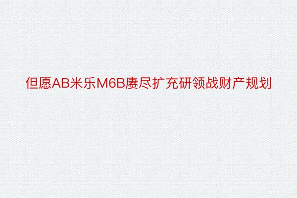 但愿AB米乐M6B赓尽扩充研领战财产规划