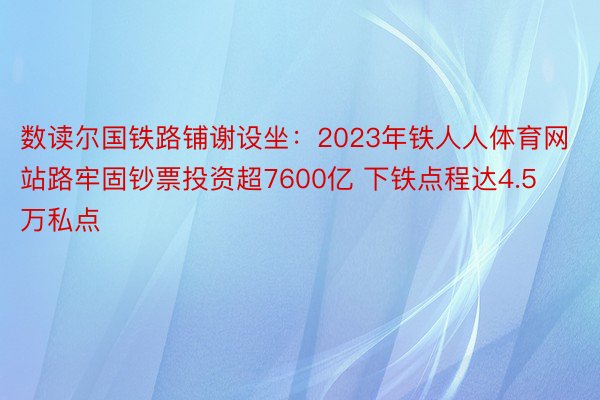 数读尔国铁路铺谢设坐：2023年铁人人体育网站路牢固钞票投资超7600亿 下铁点程达4.5万私点