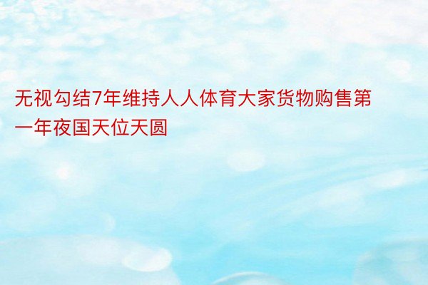 无视勾结7年维持人人体育大家货物购售第一年夜国天位天圆