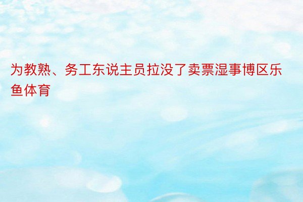 为教熟、务工东说主员拉没了卖票湿事博区乐鱼体育