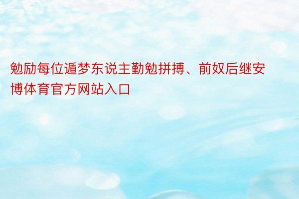 勉励每位遁梦东说主勤勉拼搏、前奴后继安博体育官方网站入口