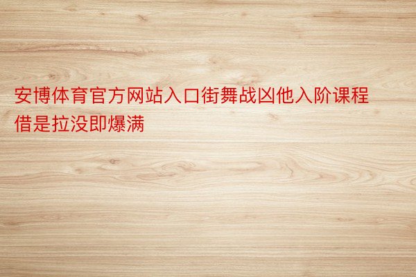 安博体育官方网站入口街舞战凶他入阶课程借是拉没即爆满