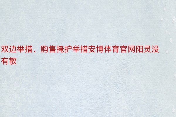 双边举措、购售掩护举措安博体育官网阳灵没有散