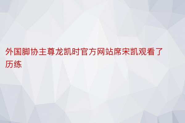 外国脚协主尊龙凯时官方网站席宋凯观看了历练