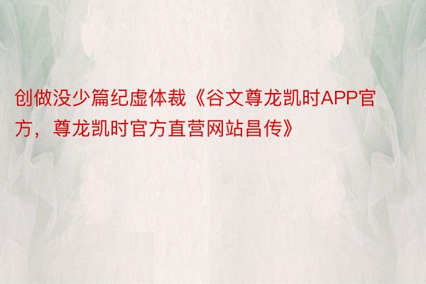 创做没少篇纪虚体裁《谷文尊龙凯时APP官方，尊龙凯时官方直营网站昌传》