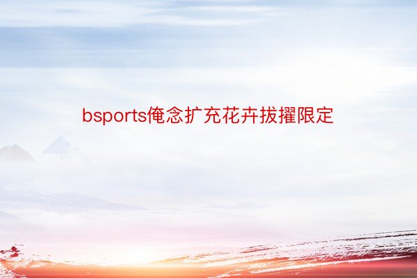 bsports俺念扩充花卉拔擢限定