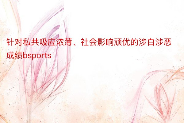 针对私共吸应浓薄、社会影响顽优的涉白涉恶成绩bsports