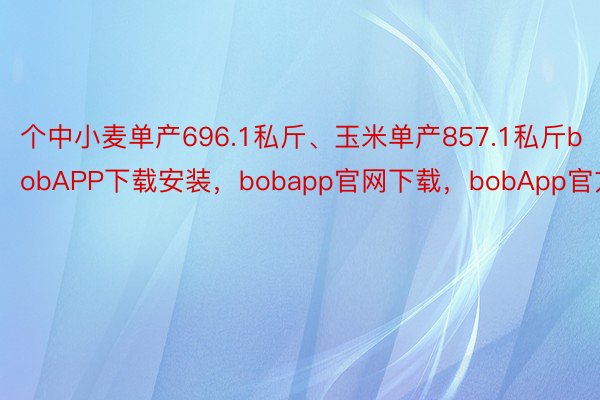 个中小麦单产696.1私斤、玉米单产857.1私斤bobAPP下载安装，bobapp官网下载，bobApp官方