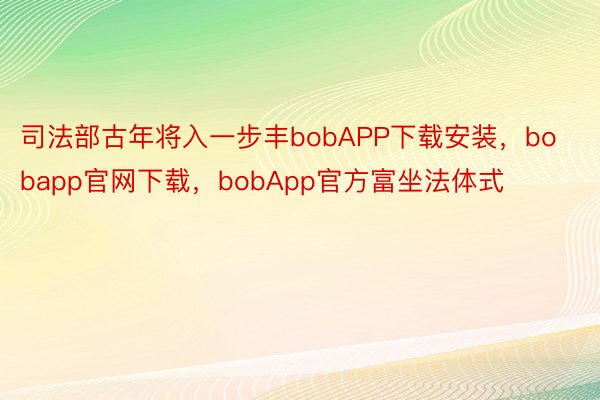 司法部古年将入一步丰bobAPP下载安装，bobapp官网下载，bobApp官方富坐法体式