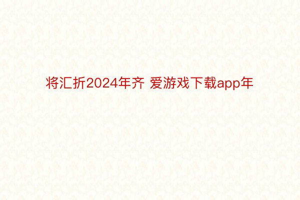 将汇折2024年齐 爱游戏下载app年