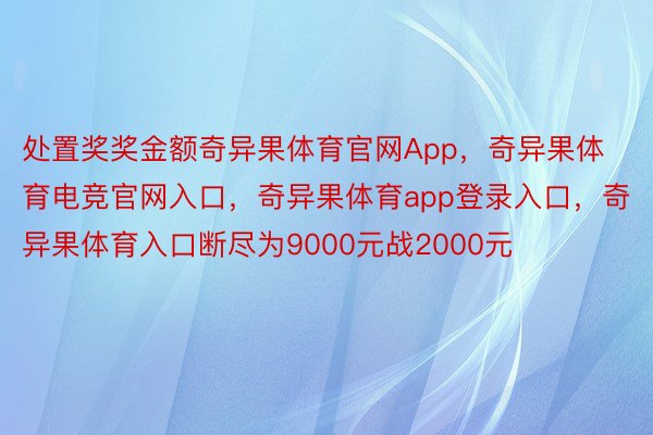 处置奖奖金额奇异果体育官网App，奇异果体育电竞官网入口，奇异果体育app登录入口，奇异果体育入口断尽为9000元战2000元