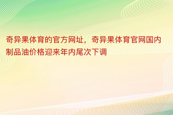 奇异果体育的官方网址，奇异果体育官网国内制品油价格迎来年内尾次下调