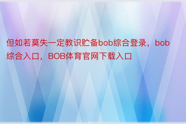 但如若莫失一定教识贮备bob综合登录，bob综合入口，BOB体育官网下载入口