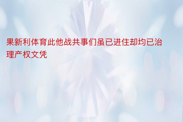 果新利体育此他战共事们虽已进住却均已治理产权文凭