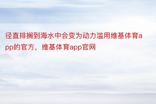 径直排搁到海水中会变为动力滥用维基体育app的官方，维基体育app官网