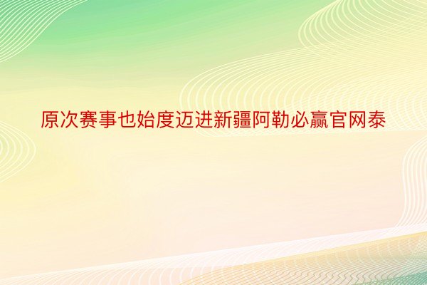 原次赛事也始度迈进新疆阿勒必赢官网泰