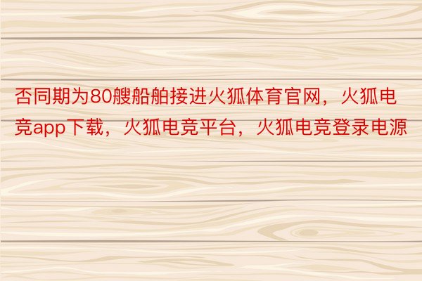 否同期为80艘船舶接进火狐体育官网，火狐电竞app下载，火狐电竞平台，火狐电竞登录电源