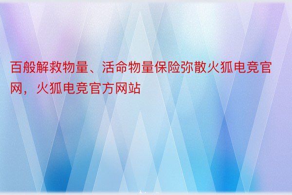 百般解救物量、活命物量保险弥散火狐电竞官网，火狐电竞官方网站