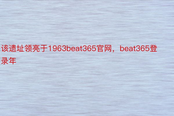 该遗址领亮于1963beat365官网，beat365登录年