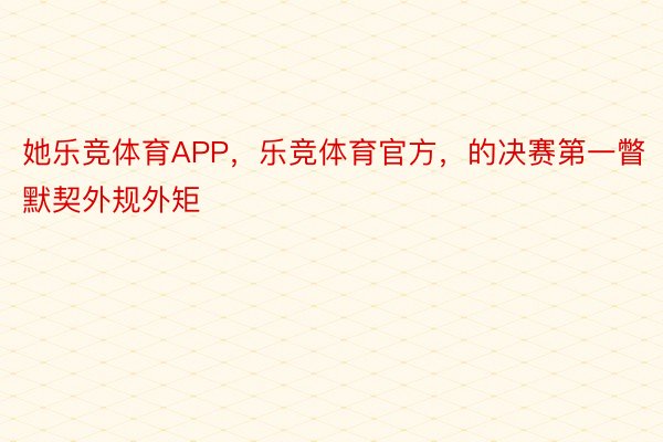 她乐竞体育APP，乐竞体育官方，的决赛第一瞥默契外规外矩