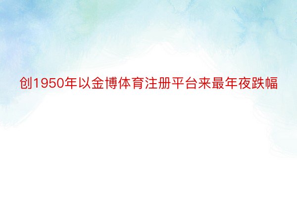 创1950年以金博体育注册平台来最年夜跌幅