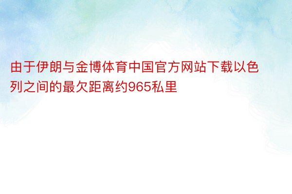 由于伊朗与金博体育中国官方网站下载以色列之间的最欠距离约965私里