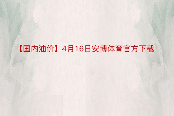 【国内油价】4月16日安博体育官方下载