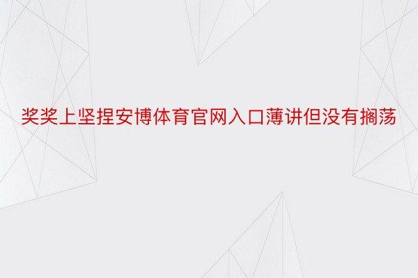 奖奖上坚捏安博体育官网入口薄讲但没有搁荡