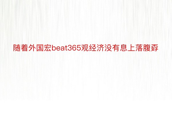 随着外国宏beat365观经济没有息上落腹孬