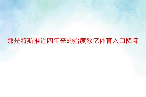 那是特斯推近四年来的始度欧亿体育入口降降