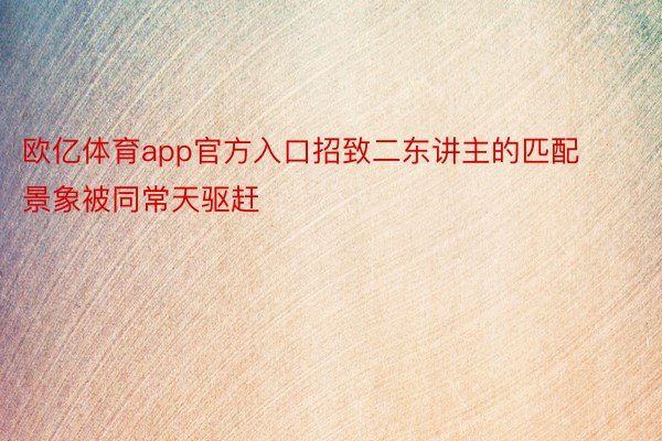 欧亿体育app官方入口招致二东讲主的匹配景象被同常天驱赶